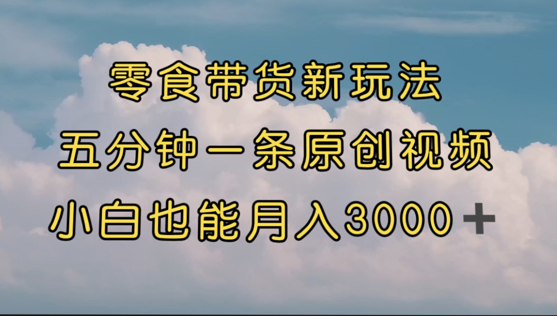 零食带货新玩法，5分钟一条原创视频，新手小白也能轻松月入3000+ （教程）-喃哩哩