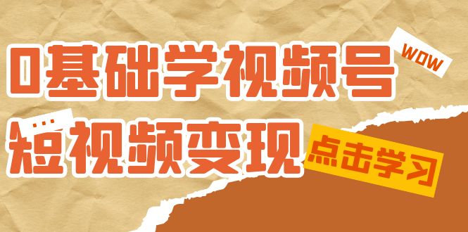 0基础学-视频号短视频变现：适合新人学习的短视频变现课（10节课）-喃哩哩