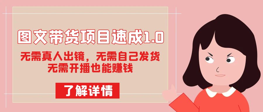 图文带货项目速成1.0：无需真人出镜，无需自己发货，无需开播也能赚钱！-喃哩哩