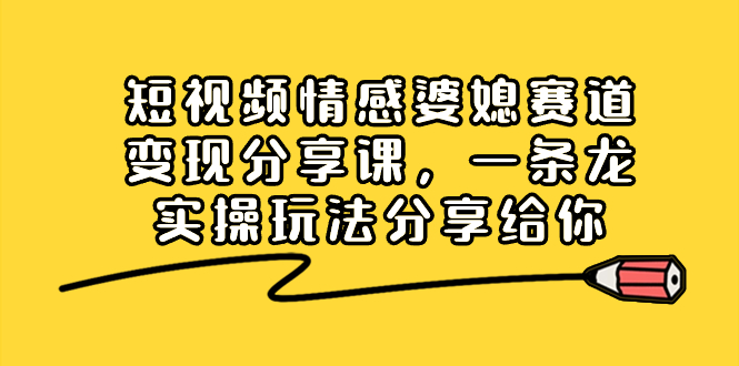 短视频情感婆媳赛道变现分享课，一条龙实操玩法分享给你-喃哩哩