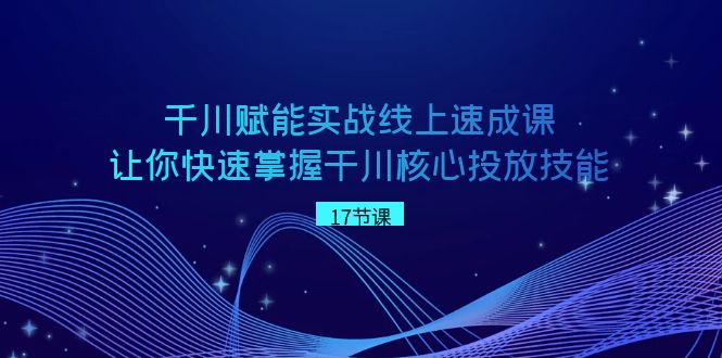 千川 赋能实战线上速成课，让你快速掌握干川核心投放技能-喃哩哩