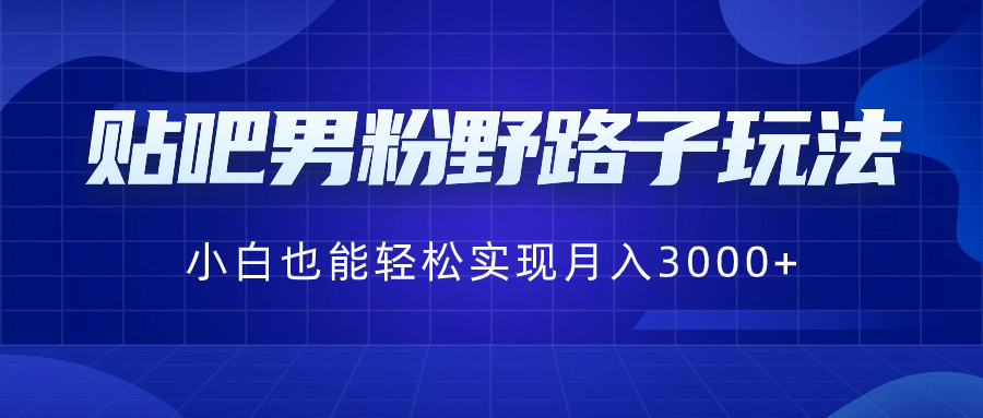 贴吧男粉野路子玩法，小白也能轻松实现月入3000+-喃哩哩