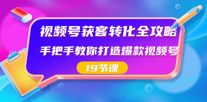 视频号-获客转化全攻略，手把手教你打造爆款视频号（19节课）-喃哩哩