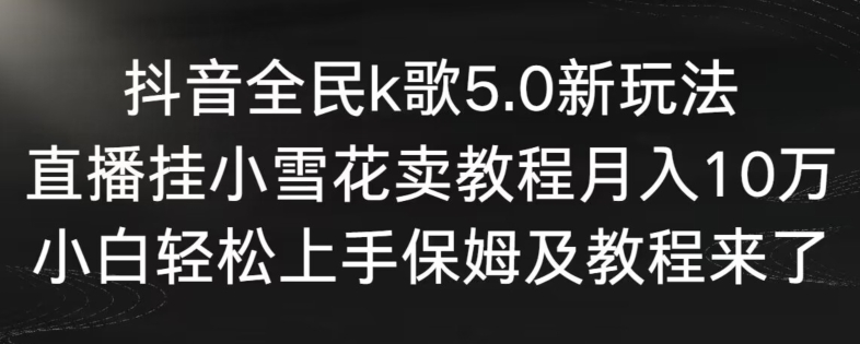 抖音全民k歌5.0新玩法，直播挂小雪花卖教程月入10万，小白轻松上手，保姆及教程来了-喃哩哩