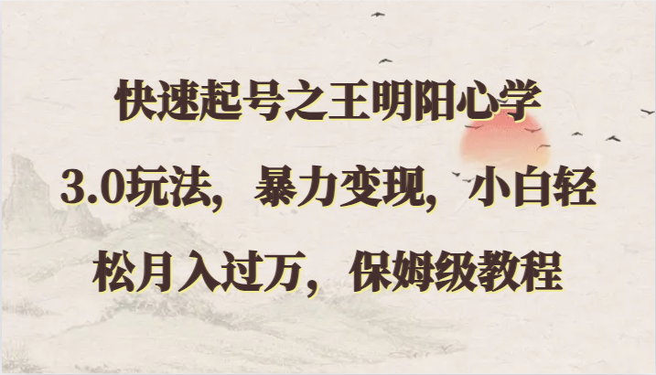 快速起号之王明阳心学3.0玩法，暴力变现，小白轻松月入过万，保姆级教程-喃哩哩