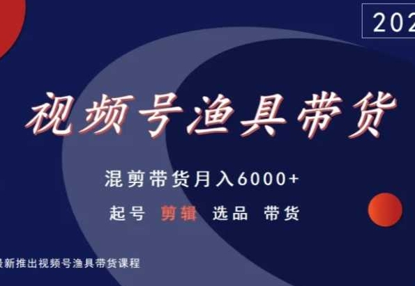 视频号渔具带货，混剪带货月入6000+，起号剪辑选品带货-喃哩哩