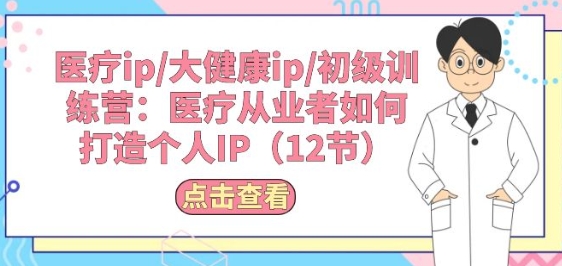 医疗ip/大健康ip/初级训练营：医疗从业者如何打造个人IP(12节)-喃哩哩
