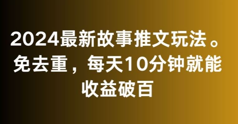 2024最新故事推文玩法，免去重，每天10分钟就能收益破百【揭秘】-喃哩哩