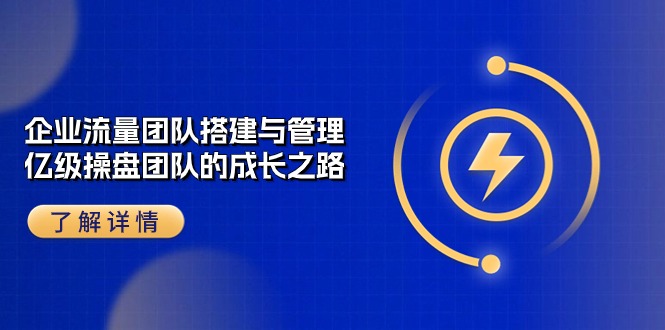 （10837期）企业 流量团队-搭建与管理，亿级 操盘团队的成长之路（28节课）-喃哩哩