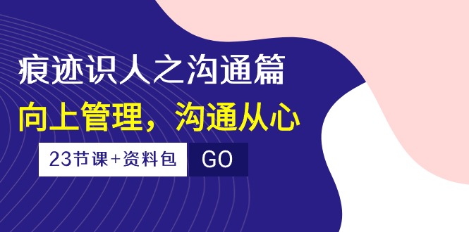 痕迹识人之沟通篇，向上管理，沟通从心（23节课+资料包）-喃哩哩