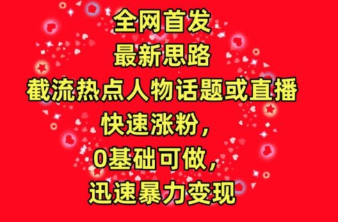 全网首发，截流热点人物话题或直播，快速涨粉，0基础可做，迅速暴力变现-喃哩哩