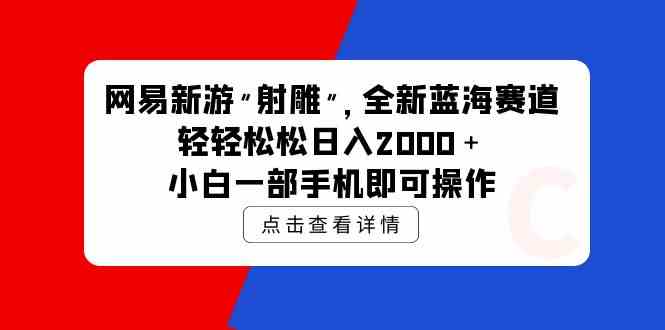 （9936期）网易新游 射雕 全新蓝海赛道，轻松日入2000＋小白一部手机即可操作-喃哩哩