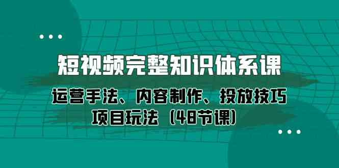 （10095期）短视频-完整知识体系课，运营手法、内容制作、投放技巧项目玩法（48节课）-喃哩哩