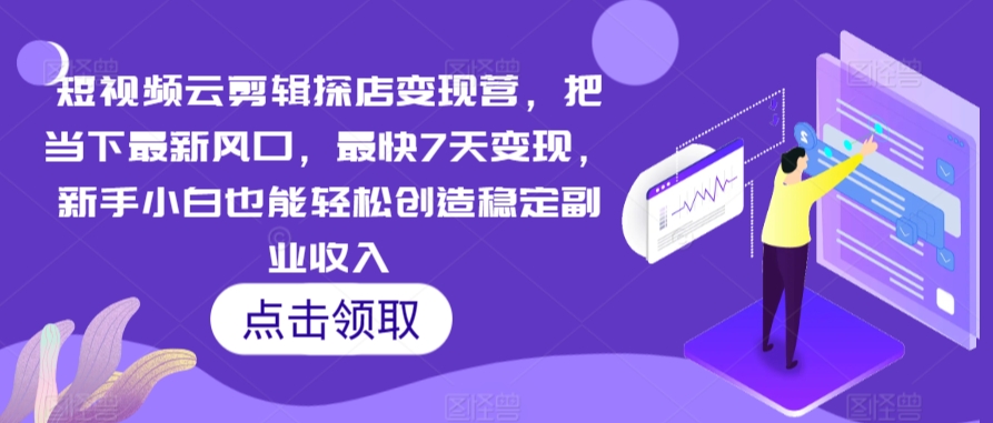 短视频云剪辑探店变现营，把当下最新风口，最快7天变现，新手小白也能轻松创造稳定副业收入-喃哩哩