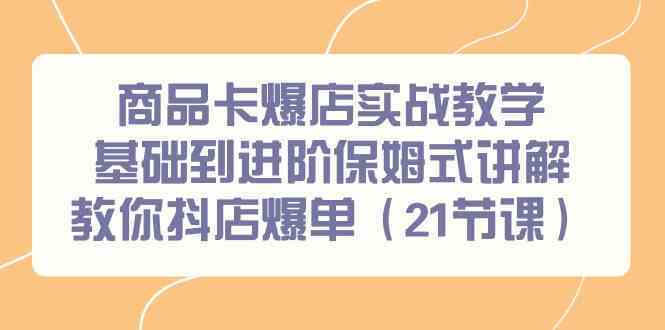 商品卡爆店实战教学，基础到进阶保姆式讲解教你抖店爆单（21节课）-喃哩哩