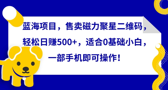 蓝海项目，售卖磁力聚星二维码，轻松日赚500+，适合0基础小白，一部手机即可操作-喃哩哩