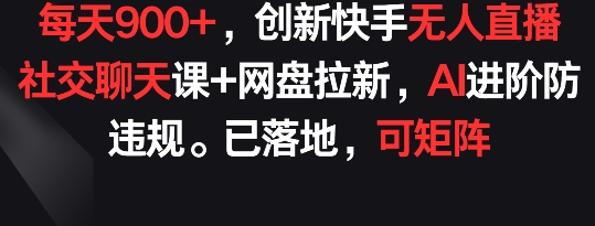每天900+，创新快手无人直播社交聊天课+网盘拉新，AI进阶防违规 已落地 可矩阵-喃哩哩