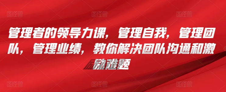 管理者的领导力课，​管理自我，管理团队，管理业绩，​教你解决团队沟通和激励难题-喃哩哩