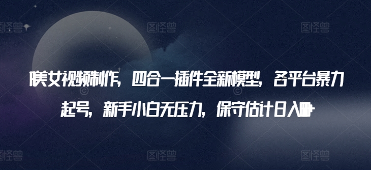 AI美女视频制作，四合一插件全新模型，各平台暴力起号，新手小白无压力，保守估计日入600+-喃哩哩