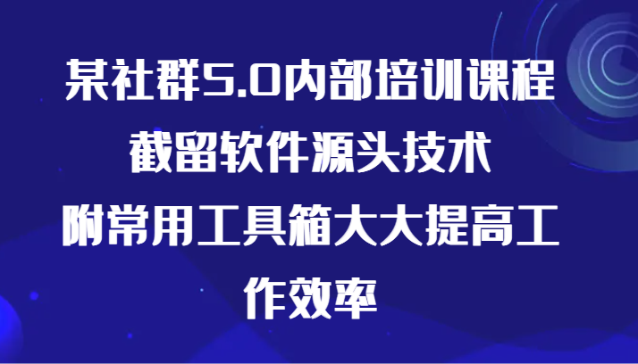 某社群5.0内部培训课程，截留软件源头技术，附常用工具箱大大提高工作效率-喃哩哩