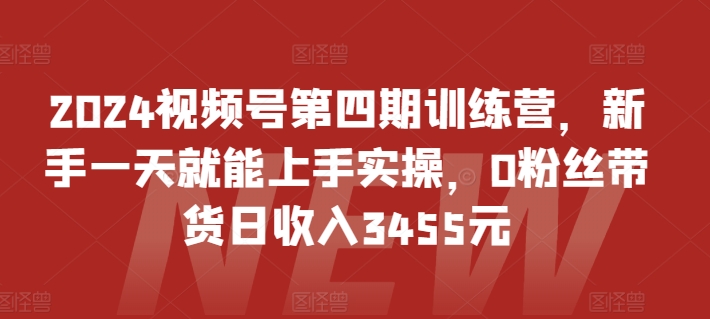 2024视频号第四期训练营，新手一天就能上手实操，0粉丝带货日收入3455元-喃哩哩