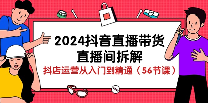 2024抖音直播带货直播间拆解：抖店运营从入门到精通（56节课）-喃哩哩