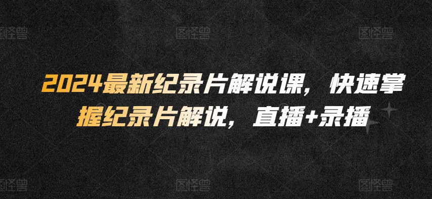 2024最新纪录片解说课，快速掌握纪录片解说，直播+录播-喃哩哩