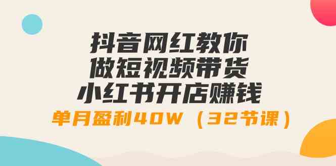 （9135期）抖音网红教你做短视频带货+小红书开店赚钱，单月盈利40W（32节课）-喃哩哩