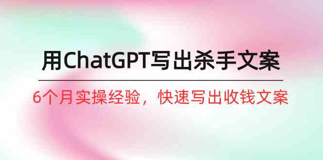 如何用ChatGPT写出杀手文案，6个月实战经验，快速写出收钱文案（8节课）-喃哩哩