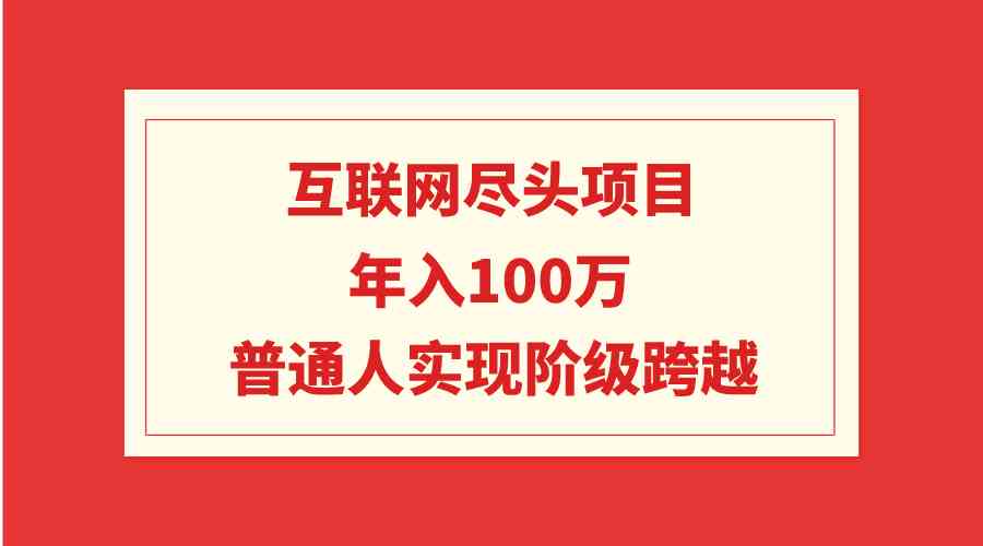 （9250期）互联网尽头项目：年入100W，普通人实现阶级跨越-喃哩哩