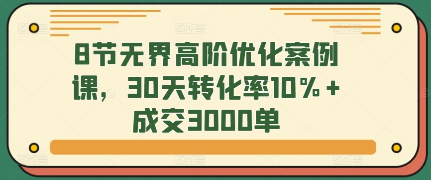 8节无界高阶优化案例课，30天转化率10%+成交3000单-喃哩哩