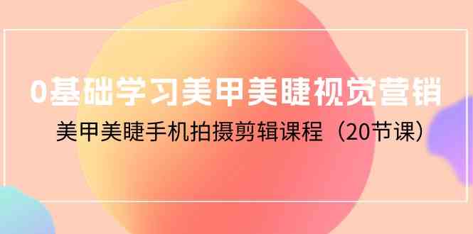 （10113期）0基础学习美甲美睫视觉营销，美甲美睫手机拍摄剪辑课程（20节课）-喃哩哩