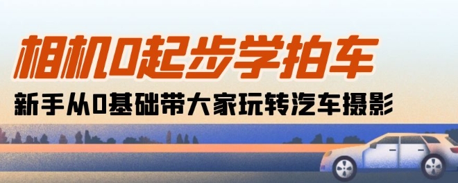 相机0起步学拍车：新手从0基础带大家玩转汽车摄影(18节课)-喃哩哩