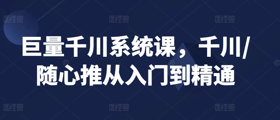 巨量千川系统课，千川/随心推从入门到精通-喃哩哩