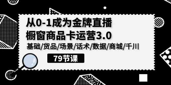 （9927期）0-1成为金牌直播-橱窗商品卡运营3.0，基础/货品/场景/话术/数据/商城/千川-喃哩哩
