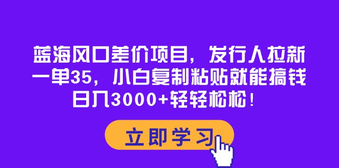 （10272期）蓝海风口差价项目，发行人拉新，一单35，小白复制粘贴就能搞钱！日入30…-喃哩哩
