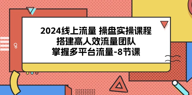 （10466期）2024线上流量 操盘实操课程，搭建高人效流量团队，掌握多平台流量-8节课-喃哩哩