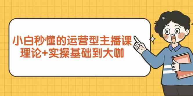 新手小白秒懂的运营型主播课，理论+实操基础到大咖（7节课）-喃哩哩