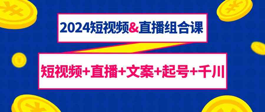 2024短视频&直播组合课：短视频+直播+文案+起号+千川（67节课）-喃哩哩
