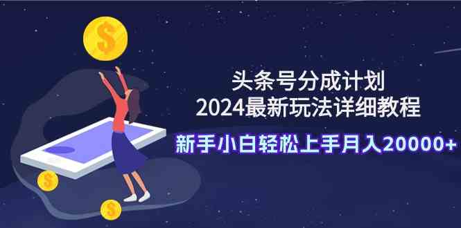 （9530期）头条号分成计划：2024最新玩法详细教程，新手小白轻松上手月入20000+-喃哩哩