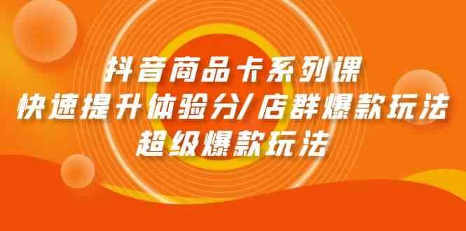 抖音商品卡系列课：快速提升体验分/店群爆款玩法/超级爆款玩法-喃哩哩