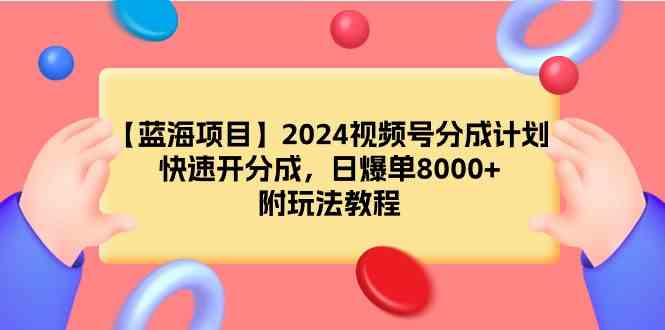 （9308期）【蓝海项目】2024视频号分成计划，快速开分成，日爆单8000+，附玩法教程-喃哩哩