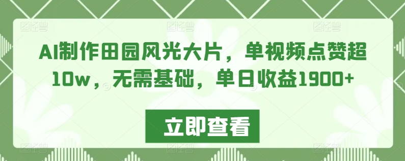 AI制作田园风光大片，单视频点赞超10w，无需基础，单日收益1900+-喃哩哩