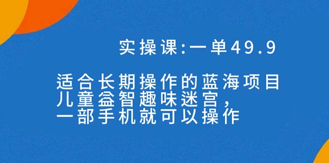 一单49.9长期蓝海项目，儿童益智趣味迷宫，一部手机月入3000+（附素材）-喃哩哩