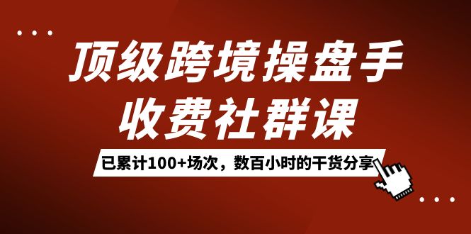 顶级跨境操盘手收费社群课：已累计100+场次，数百小时的干货分享！-喃哩哩