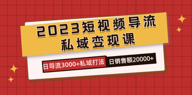 2023短视频导流·私域变现课，日导流3000+私域打法 日销售额2w+-喃哩哩