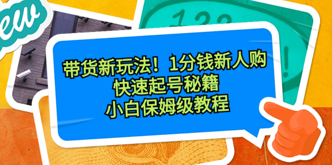 带货新玩法！1分钱新人购，快速起号秘籍！小白保姆级教程-喃哩哩