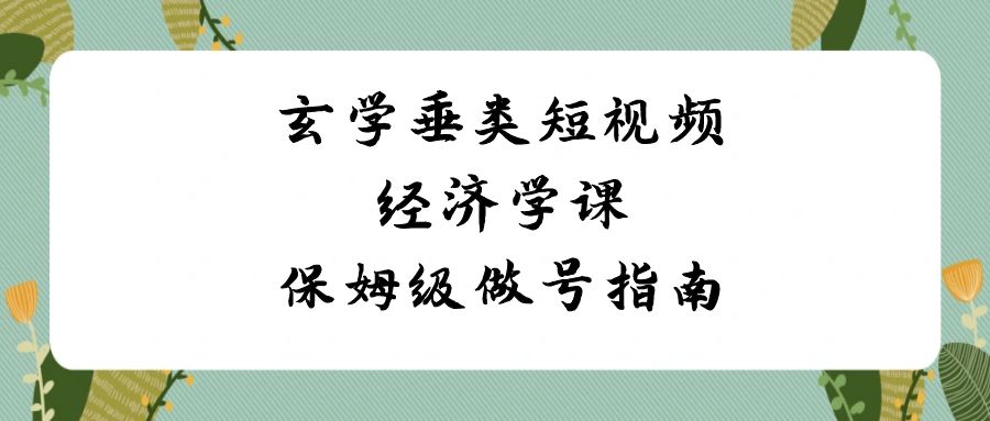 玄学 垂类短视频经济学课，保姆级做号指南（8节课）-喃哩哩