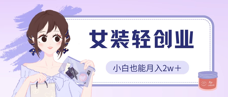 女装轻创业，小白也能月入2w＋，保姆式教学-喃哩哩