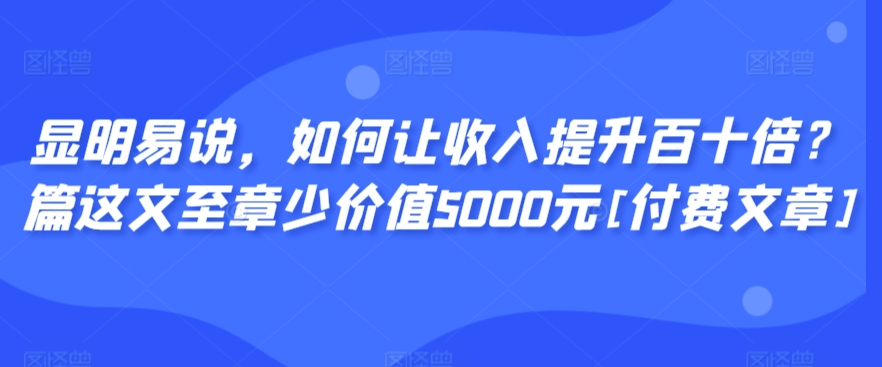 显明易说，如何让收入提升百十倍？‮篇这‬文‮至章‬少价值5000元[付费文章]-喃哩哩